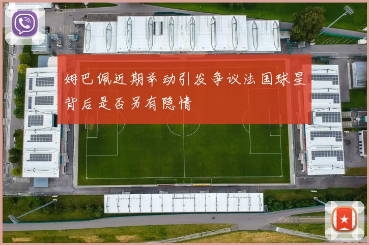 姆巴佩近期举动引发争议法国球星背后是否另有隐情