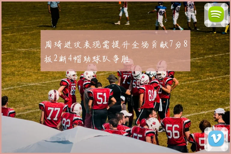 周琦进攻表现需提升全场贡献7分8板2断4帽助球队争胜