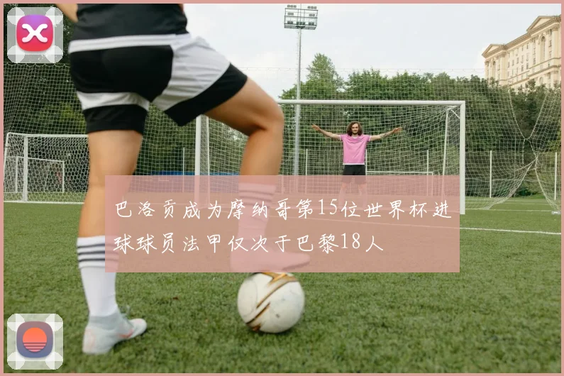 巴洛贡成为摩纳哥第15位世界杯进球球员法甲仅次于巴黎18人
