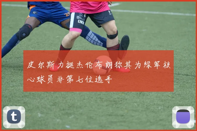 皮尔斯力挺杰伦布朗称其为绿军核心球员非第七位选手