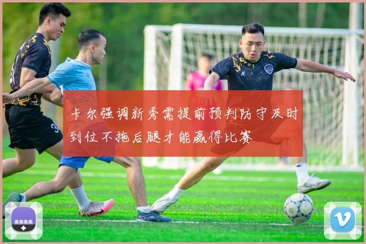 卡尔强调新秀需提前预判防守及时到位不拖后腿才能赢得比赛
