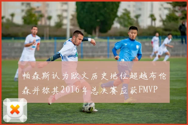 帕森斯认为欧文历史地位超越布伦森并称其2016年总决赛应获FMVP