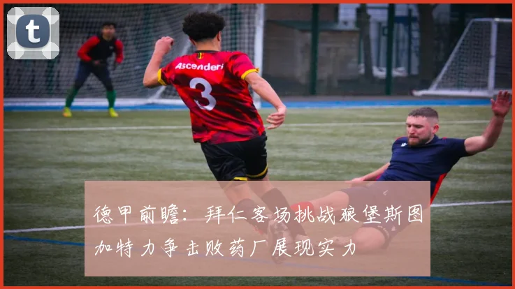 德甲前瞻：拜仁客场挑战狼堡斯图加特力争击败药厂展现实力