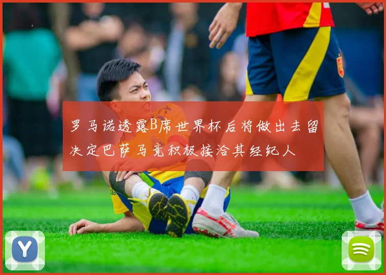 罗马诺透露B席世界杯后将做出去留决定巴萨马竞积极接洽其经纪人
