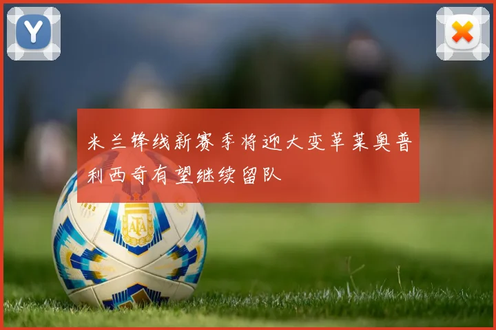 米兰锋线新赛季将迎大变革莱奥普利西奇有望继续留队