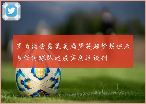 罗马诺透露莱奥渴望英超梦想但未与任何球队达成实质性谈判