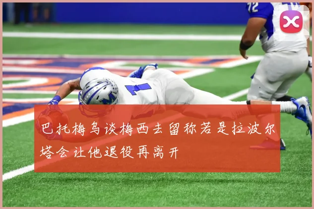 巴托梅乌谈梅西去留称若是拉波尔塔会让他退役再离开
