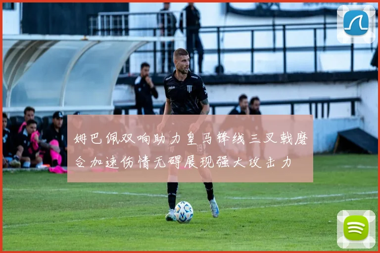 姆巴佩双响助力皇马锋线三叉戟磨合加速伤情无碍展现强大攻击力