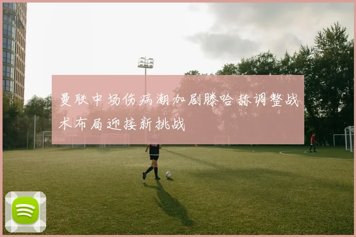 曼联中场伤病潮加剧滕哈赫调整战术布局迎接新挑战