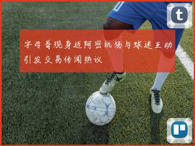 字母哥现身迈阿密机场与球迷互动引发交易传闻热议