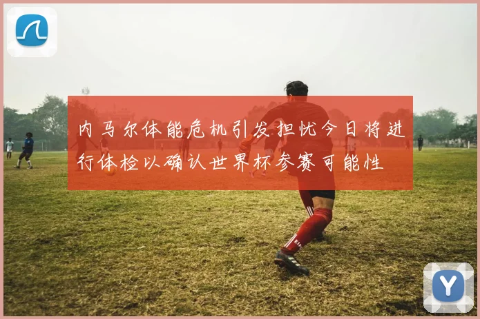 内马尔体能危机引发担忧今日将进行体检以确认世界杯参赛可能性