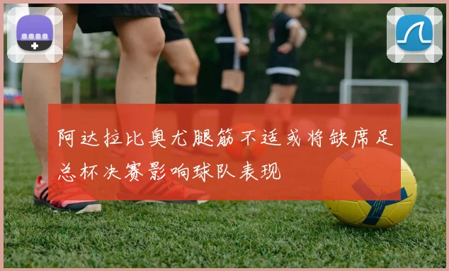 阿达拉比奥尤腿筋不适或将缺席足总杯决赛影响球队表现