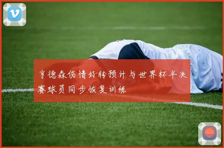 亨德森伤情好转预计与世界杯半决赛球员同步恢复训练