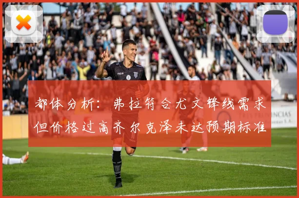 都体分析：弗拉符合尤文锋线需求但价格过高齐尔克泽未达预期标准