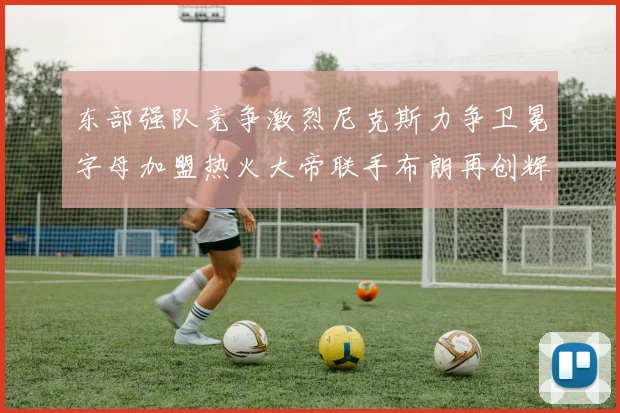 东部强队竞争激烈尼克斯力争卫冕字母加盟热火大帝联手布朗再创辉煌