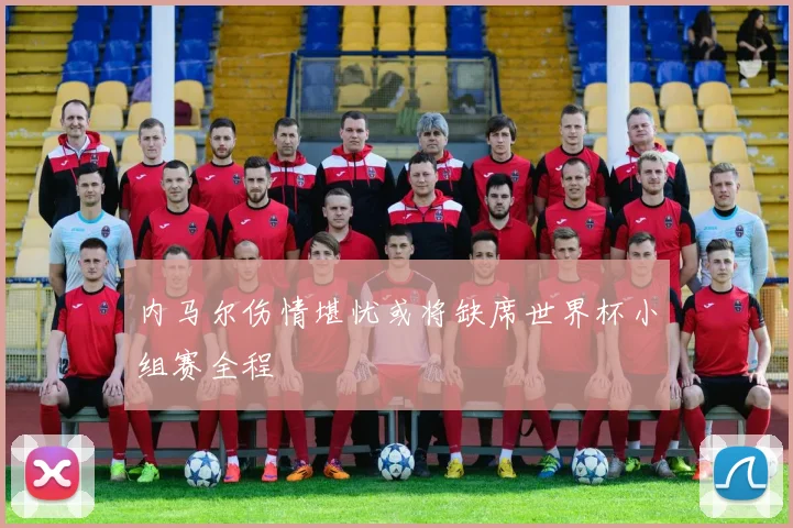 内马尔伤情堪忧或将缺席世界杯小组赛全程