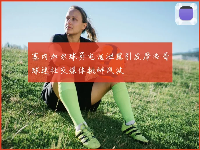 塞内加尔球员电话泄露引发摩洛哥球迷社交媒体挑衅风波