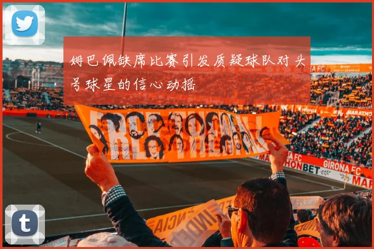 姆巴佩缺席比赛引发质疑球队对头号球星的信心动摇