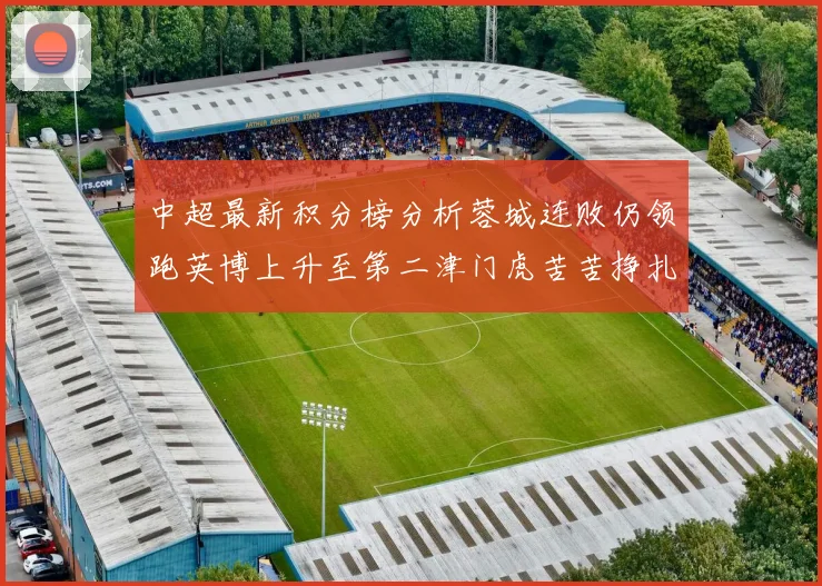 中超最新积分榜分析蓉城连败仍领跑英博上升至第二津门虎苦苦挣扎垫底