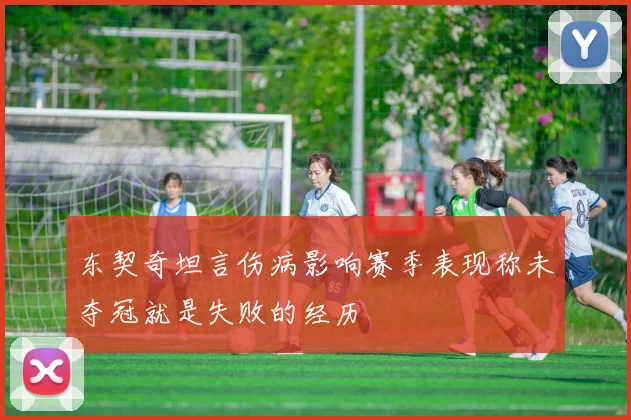 东契奇坦言伤病影响赛季表现称未夺冠就是失败的经历