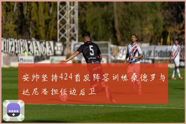 安帅坚持424首发阵容训练桑德罗与达尼洛担任边后卫