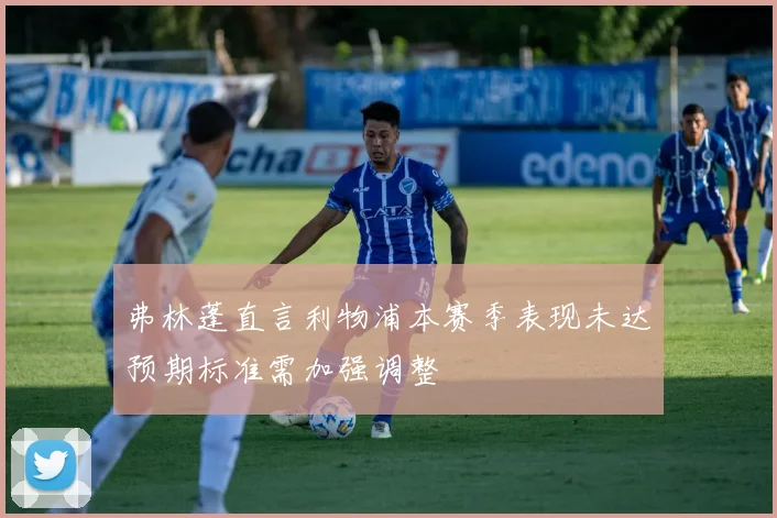 弗林蓬直言利物浦本赛季表现未达预期标准需加强调整