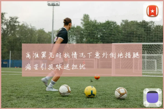 高准翼无对抗情况下意外倒地捂腿痛苦引发球迷担忧