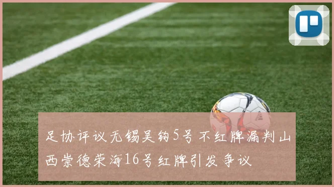 足协评议无锡吴钩5号不红牌漏判山西崇德荣海16号红牌引发争议