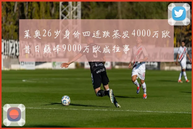 莱奥26岁身价四连跌蒸发4000万欧昔日巅峰9000万欧成往事