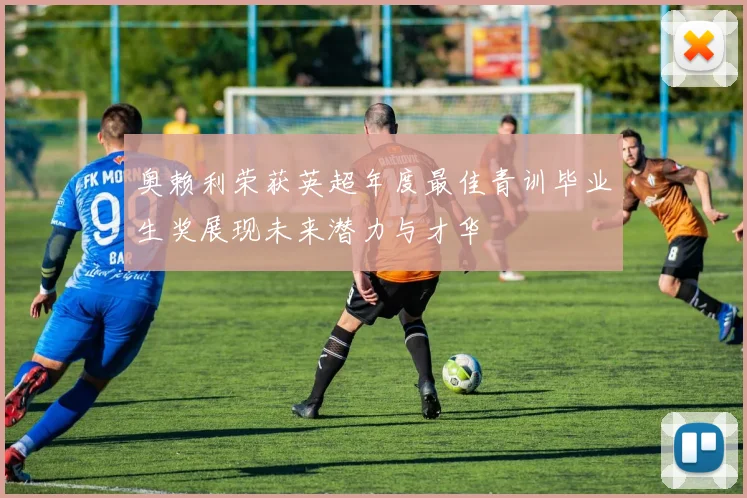 奥赖利荣获英超年度最佳青训毕业生奖展现未来潜力与才华